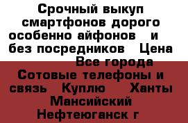 Срочный выкуп смартфонов дорого особенно айфонов 7 и 7  без посредников › Цена ­ 8 990 - Все города Сотовые телефоны и связь » Куплю   . Ханты-Мансийский,Нефтеюганск г.